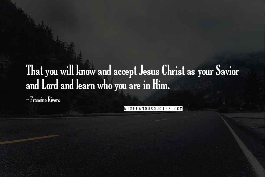 Francine Rivers Quotes: That you will know and accept Jesus Christ as your Savior and Lord and learn who you are in Him.