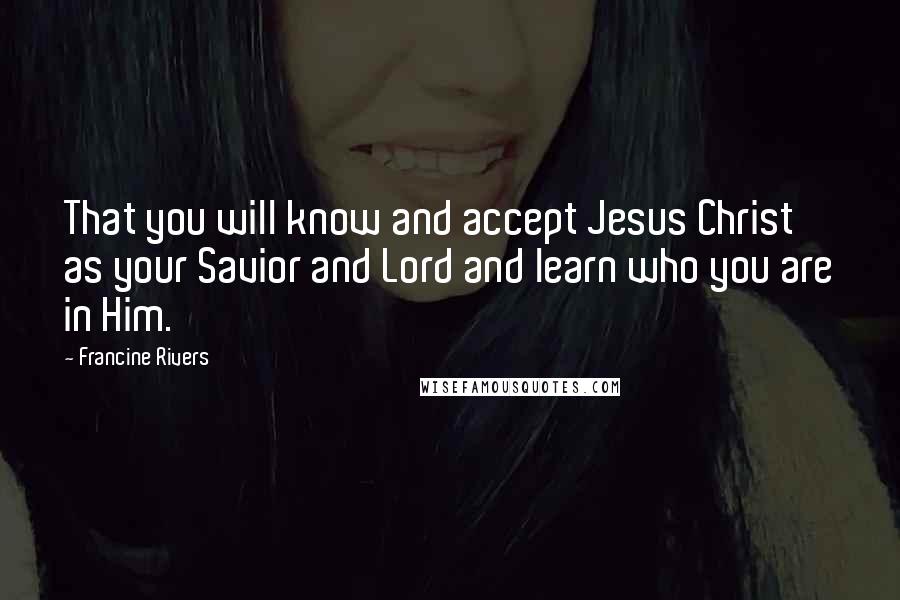 Francine Rivers Quotes: That you will know and accept Jesus Christ as your Savior and Lord and learn who you are in Him.