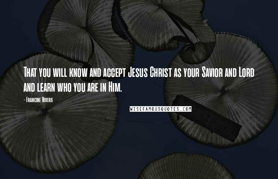 Francine Rivers Quotes: That you will know and accept Jesus Christ as your Savior and Lord and learn who you are in Him.