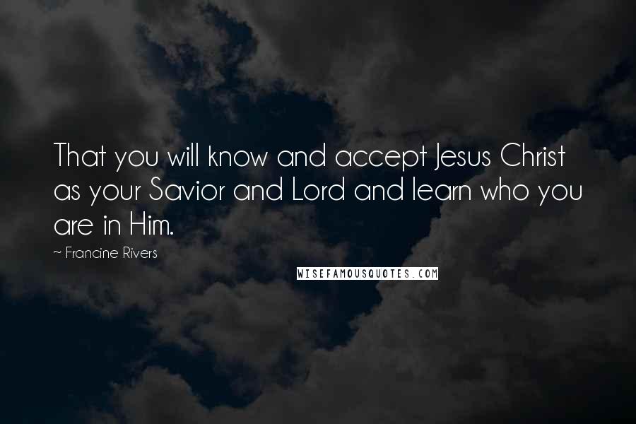 Francine Rivers Quotes: That you will know and accept Jesus Christ as your Savior and Lord and learn who you are in Him.