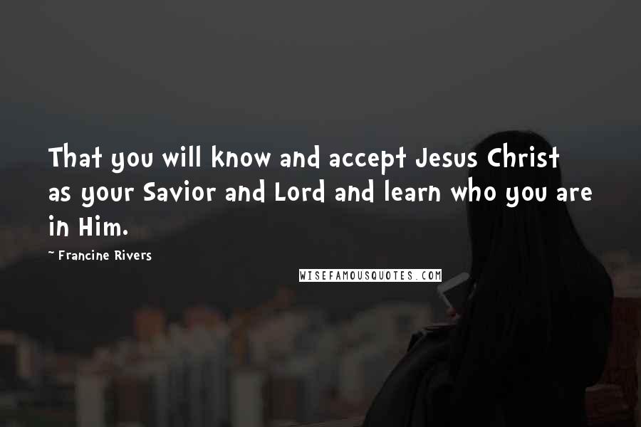 Francine Rivers Quotes: That you will know and accept Jesus Christ as your Savior and Lord and learn who you are in Him.