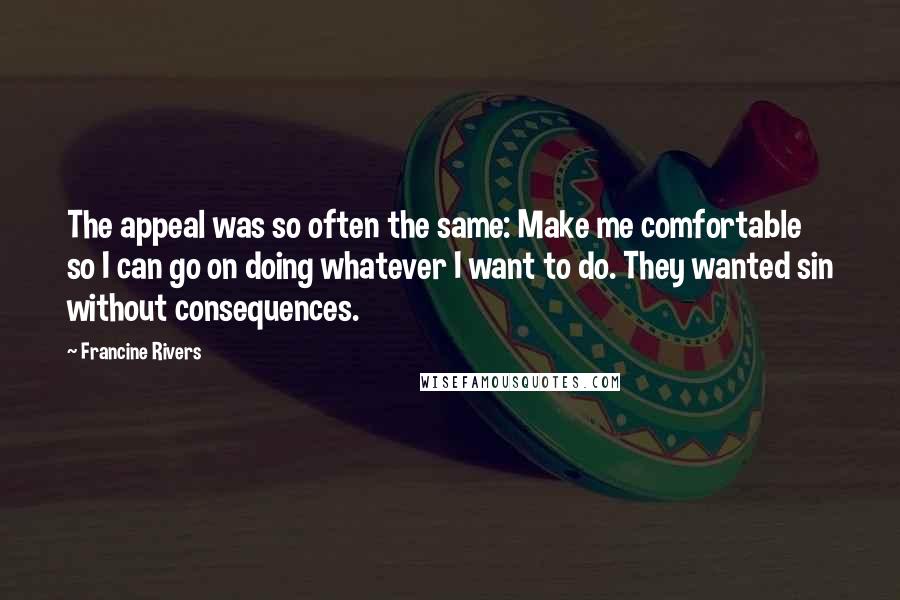 Francine Rivers Quotes: The appeal was so often the same: Make me comfortable so I can go on doing whatever I want to do. They wanted sin without consequences.