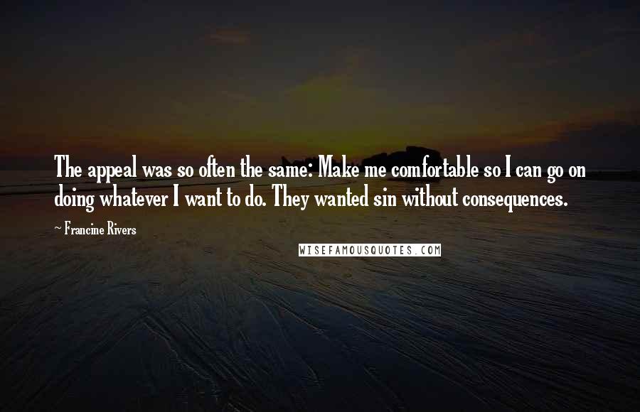 Francine Rivers Quotes: The appeal was so often the same: Make me comfortable so I can go on doing whatever I want to do. They wanted sin without consequences.