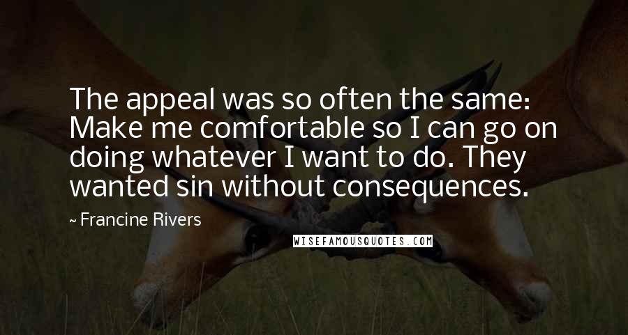 Francine Rivers Quotes: The appeal was so often the same: Make me comfortable so I can go on doing whatever I want to do. They wanted sin without consequences.