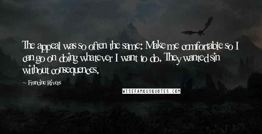 Francine Rivers Quotes: The appeal was so often the same: Make me comfortable so I can go on doing whatever I want to do. They wanted sin without consequences.
