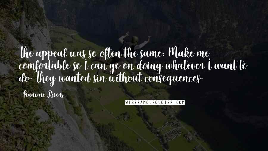 Francine Rivers Quotes: The appeal was so often the same: Make me comfortable so I can go on doing whatever I want to do. They wanted sin without consequences.