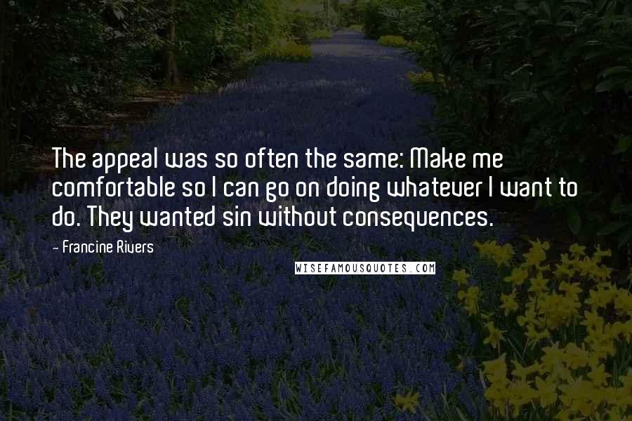 Francine Rivers Quotes: The appeal was so often the same: Make me comfortable so I can go on doing whatever I want to do. They wanted sin without consequences.