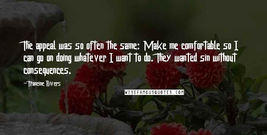 Francine Rivers Quotes: The appeal was so often the same: Make me comfortable so I can go on doing whatever I want to do. They wanted sin without consequences.