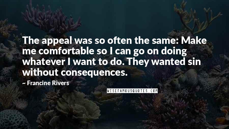 Francine Rivers Quotes: The appeal was so often the same: Make me comfortable so I can go on doing whatever I want to do. They wanted sin without consequences.