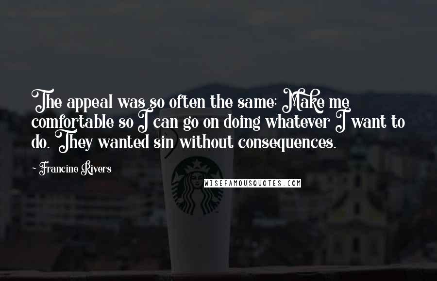 Francine Rivers Quotes: The appeal was so often the same: Make me comfortable so I can go on doing whatever I want to do. They wanted sin without consequences.