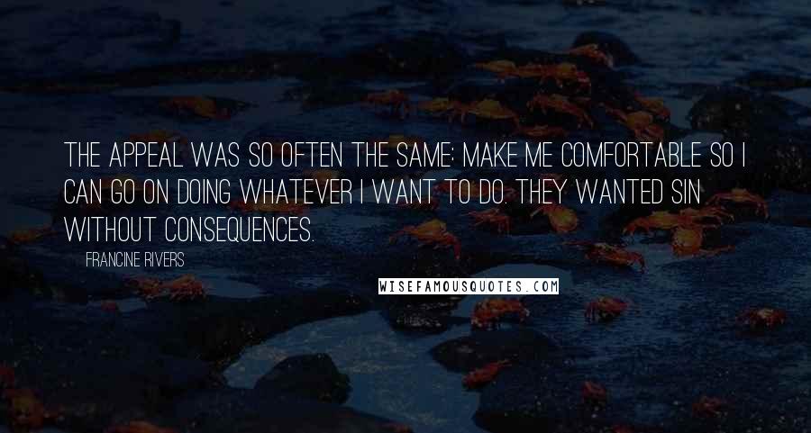 Francine Rivers Quotes: The appeal was so often the same: Make me comfortable so I can go on doing whatever I want to do. They wanted sin without consequences.