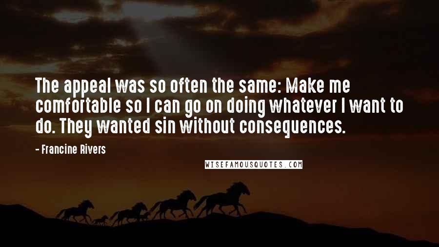 Francine Rivers Quotes: The appeal was so often the same: Make me comfortable so I can go on doing whatever I want to do. They wanted sin without consequences.