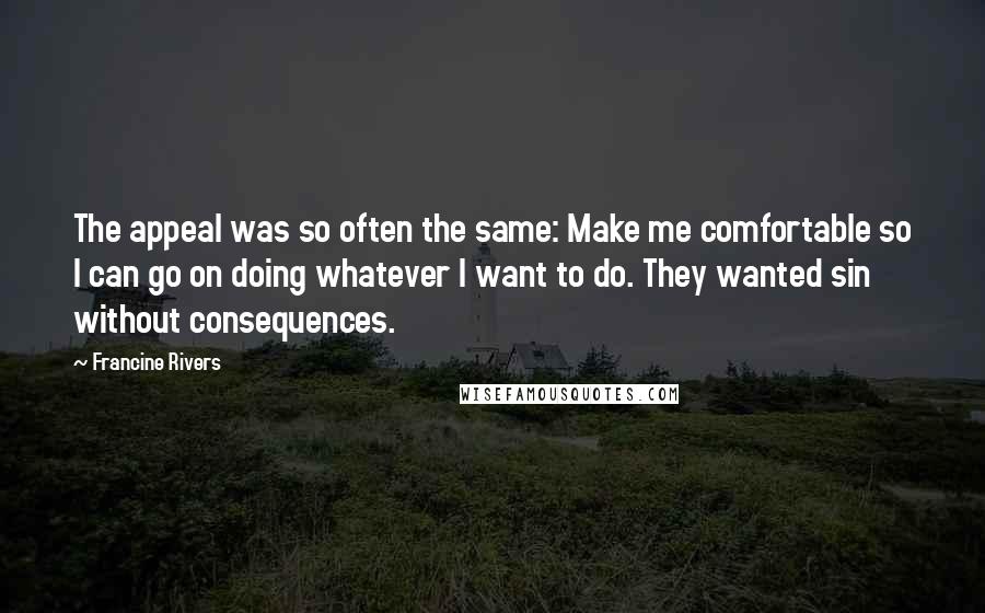 Francine Rivers Quotes: The appeal was so often the same: Make me comfortable so I can go on doing whatever I want to do. They wanted sin without consequences.