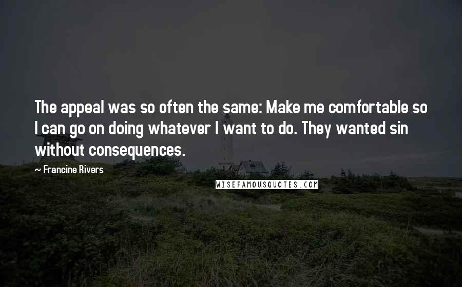 Francine Rivers Quotes: The appeal was so often the same: Make me comfortable so I can go on doing whatever I want to do. They wanted sin without consequences.