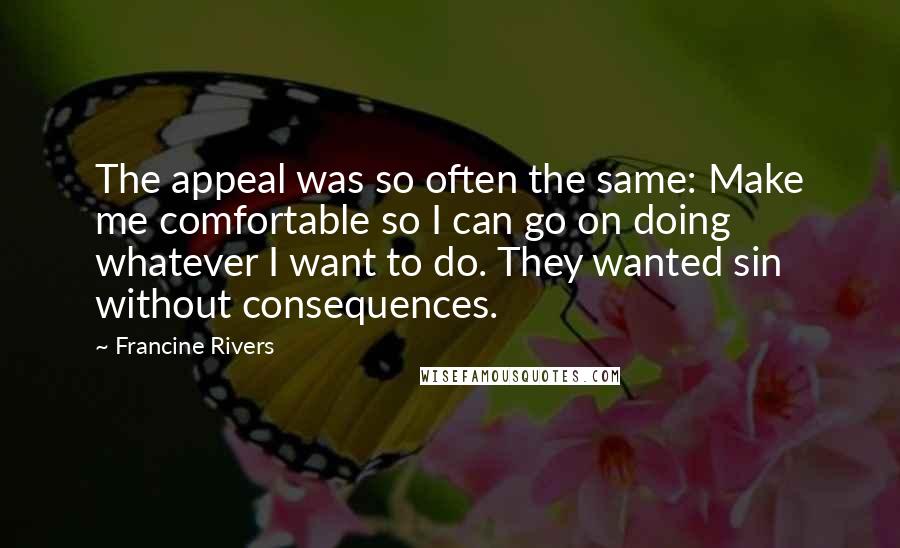 Francine Rivers Quotes: The appeal was so often the same: Make me comfortable so I can go on doing whatever I want to do. They wanted sin without consequences.