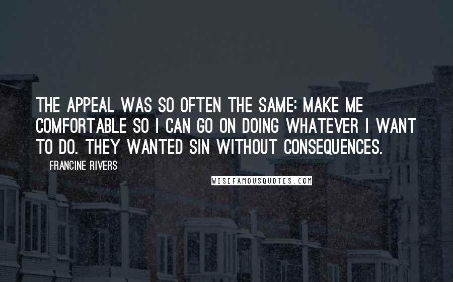 Francine Rivers Quotes: The appeal was so often the same: Make me comfortable so I can go on doing whatever I want to do. They wanted sin without consequences.