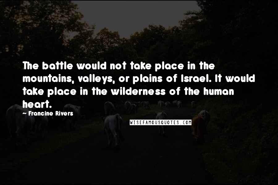 Francine Rivers Quotes: The battle would not take place in the mountains, valleys, or plains of Israel. It would take place in the wilderness of the human heart.