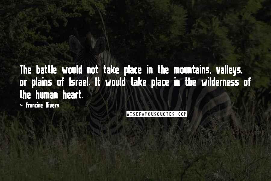 Francine Rivers Quotes: The battle would not take place in the mountains, valleys, or plains of Israel. It would take place in the wilderness of the human heart.