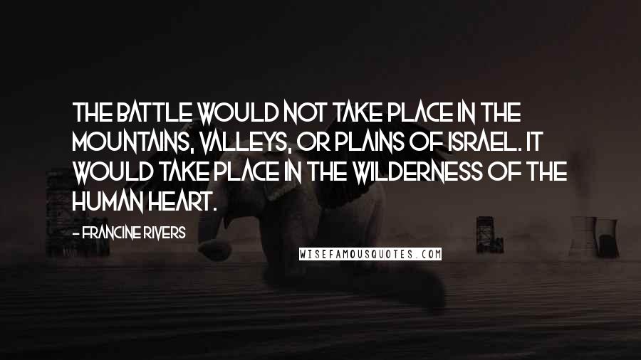 Francine Rivers Quotes: The battle would not take place in the mountains, valleys, or plains of Israel. It would take place in the wilderness of the human heart.