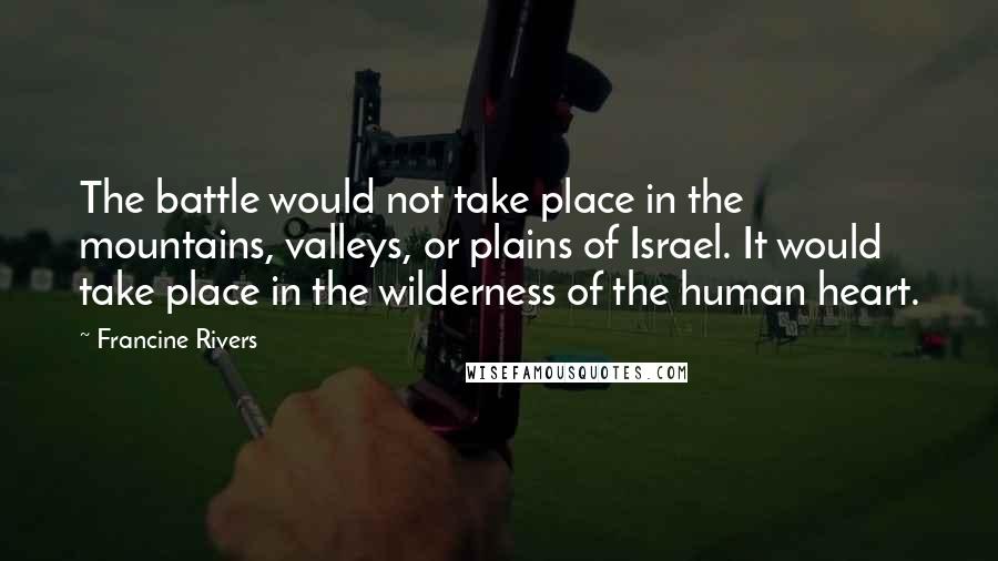 Francine Rivers Quotes: The battle would not take place in the mountains, valleys, or plains of Israel. It would take place in the wilderness of the human heart.