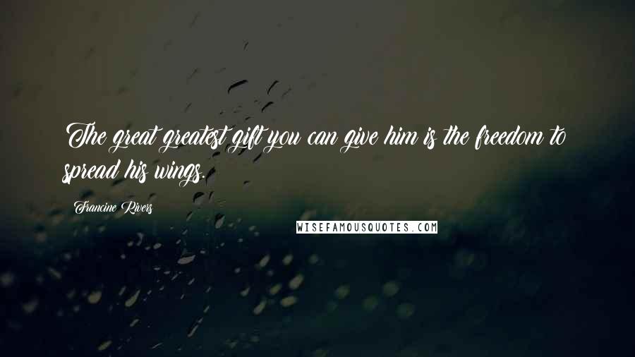 Francine Rivers Quotes: The great greatest gift you can give him is the freedom to spread his wings.