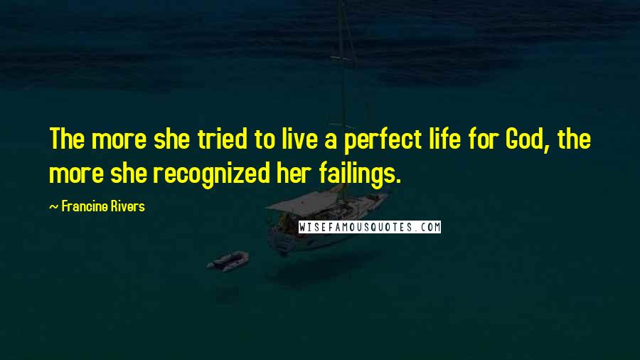 Francine Rivers Quotes: The more she tried to live a perfect life for God, the more she recognized her failings.