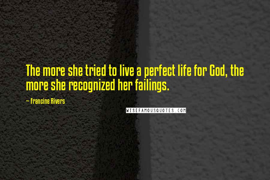 Francine Rivers Quotes: The more she tried to live a perfect life for God, the more she recognized her failings.