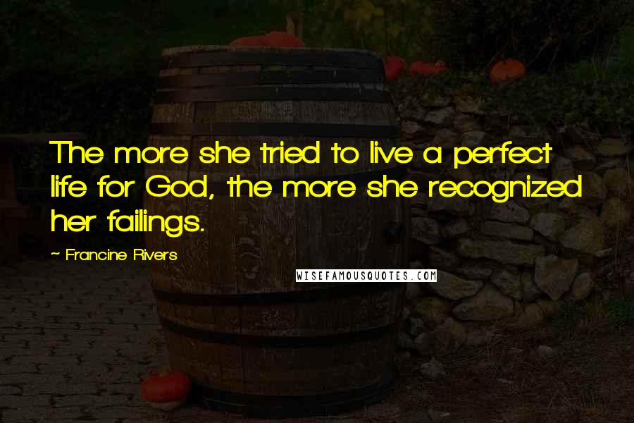 Francine Rivers Quotes: The more she tried to live a perfect life for God, the more she recognized her failings.