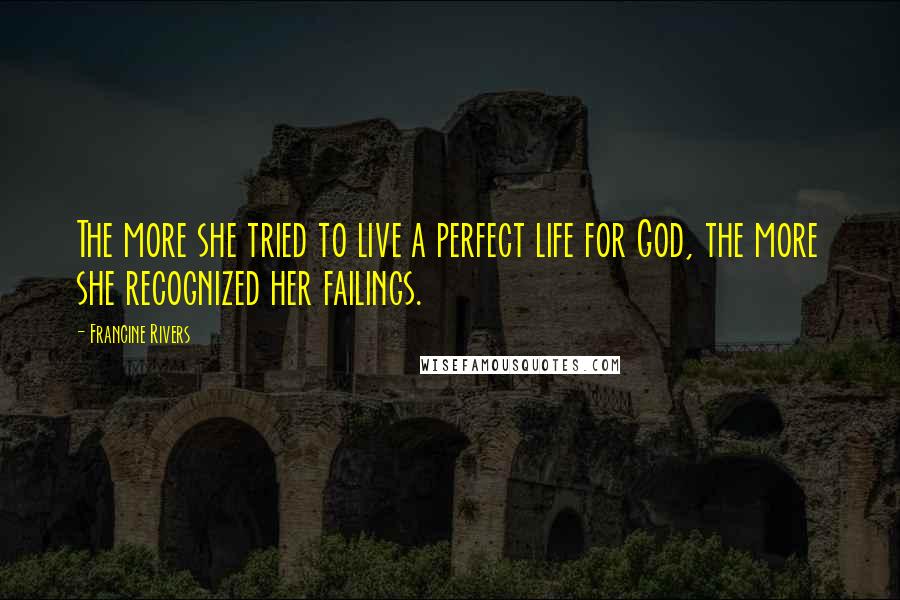 Francine Rivers Quotes: The more she tried to live a perfect life for God, the more she recognized her failings.