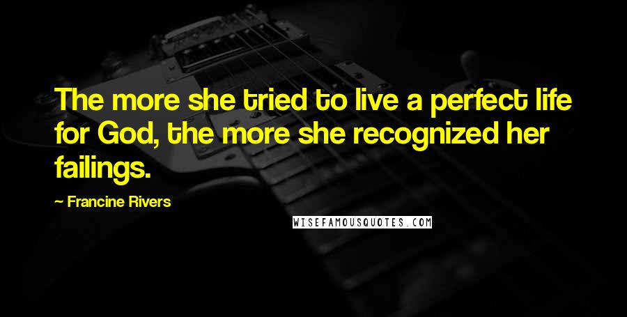 Francine Rivers Quotes: The more she tried to live a perfect life for God, the more she recognized her failings.