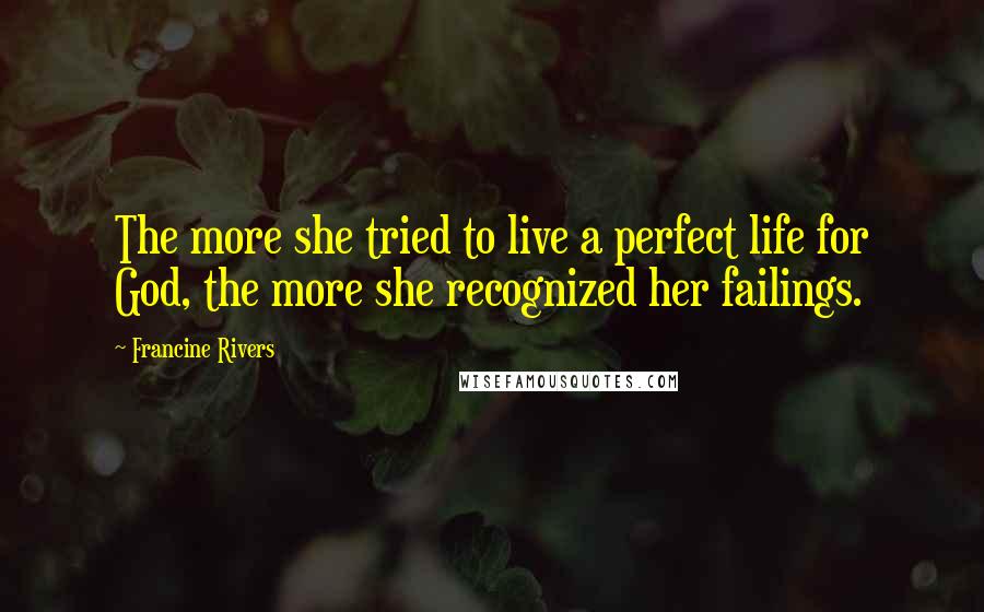 Francine Rivers Quotes: The more she tried to live a perfect life for God, the more she recognized her failings.