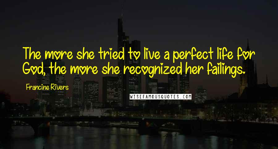 Francine Rivers Quotes: The more she tried to live a perfect life for God, the more she recognized her failings.