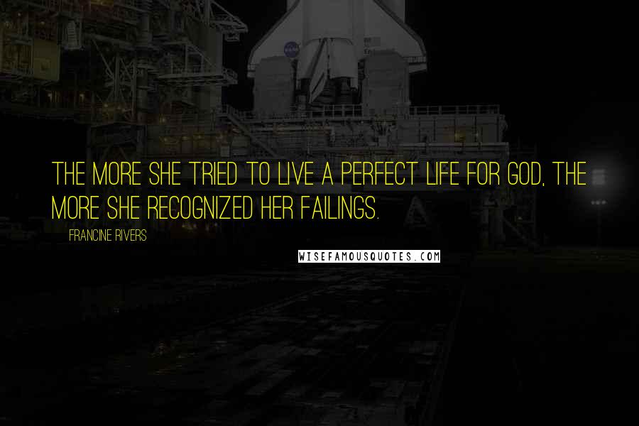 Francine Rivers Quotes: The more she tried to live a perfect life for God, the more she recognized her failings.