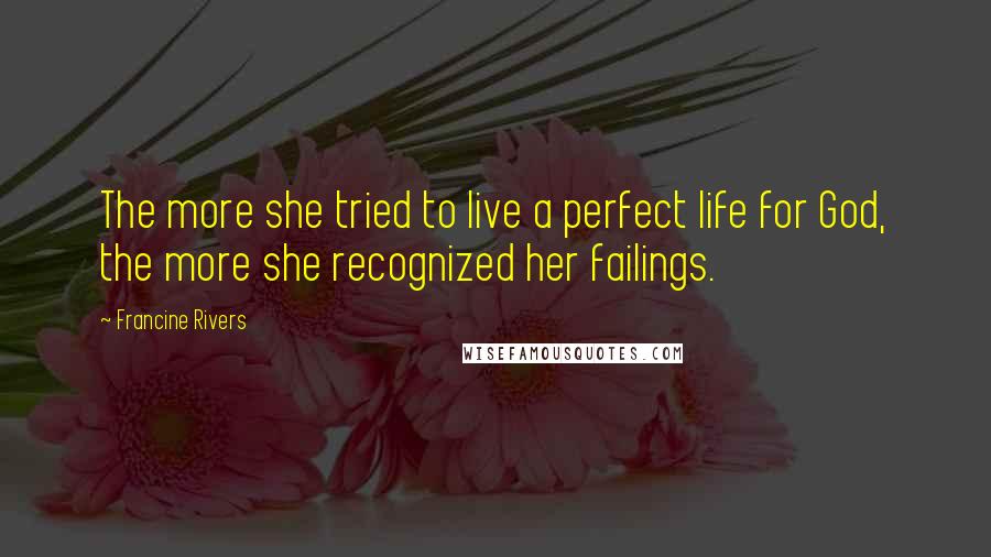 Francine Rivers Quotes: The more she tried to live a perfect life for God, the more she recognized her failings.