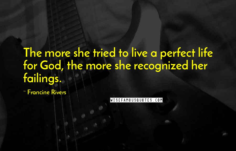 Francine Rivers Quotes: The more she tried to live a perfect life for God, the more she recognized her failings.