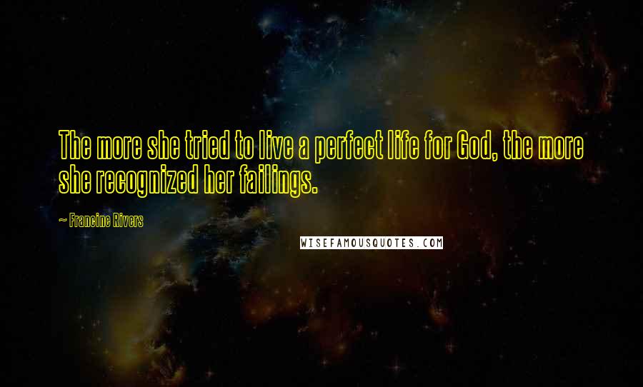 Francine Rivers Quotes: The more she tried to live a perfect life for God, the more she recognized her failings.