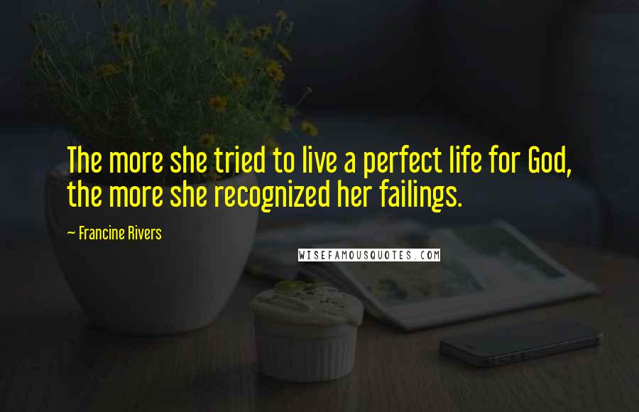 Francine Rivers Quotes: The more she tried to live a perfect life for God, the more she recognized her failings.