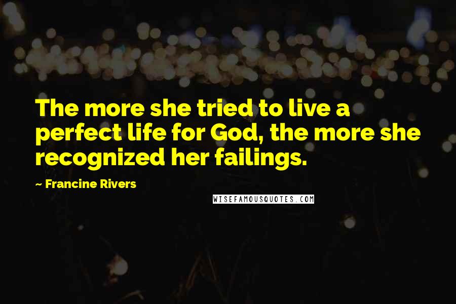 Francine Rivers Quotes: The more she tried to live a perfect life for God, the more she recognized her failings.