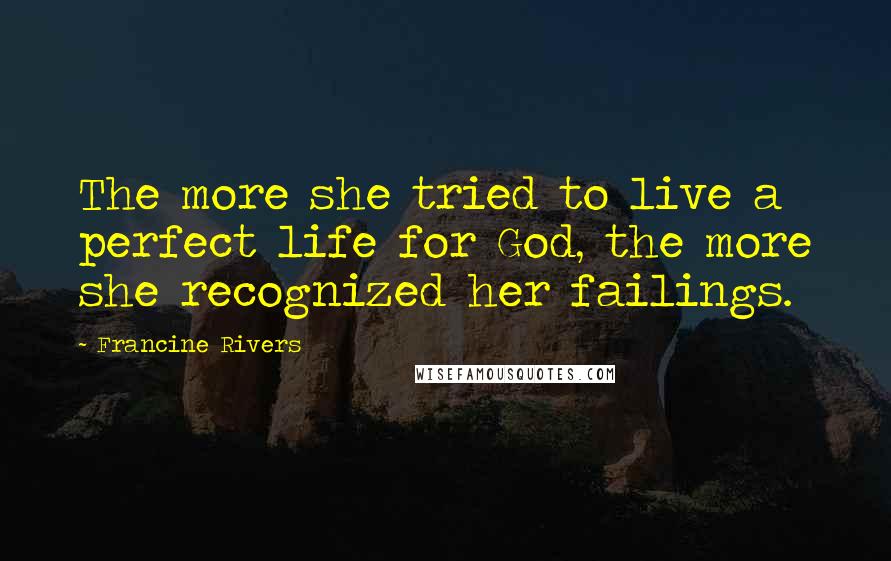 Francine Rivers Quotes: The more she tried to live a perfect life for God, the more she recognized her failings.