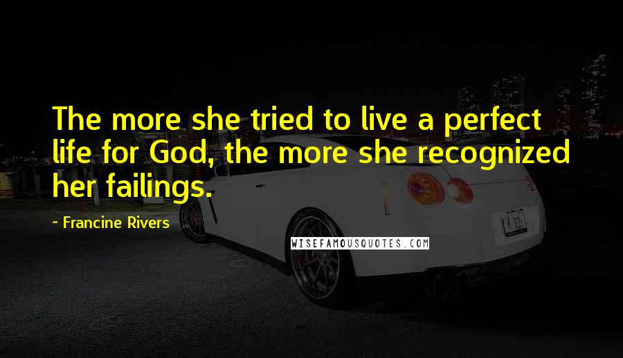 Francine Rivers Quotes: The more she tried to live a perfect life for God, the more she recognized her failings.