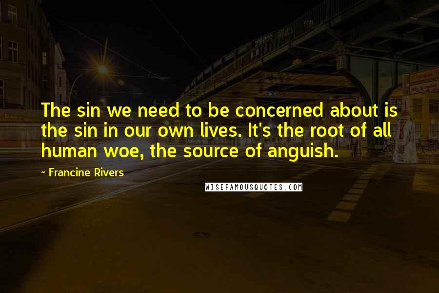 Francine Rivers Quotes: The sin we need to be concerned about is the sin in our own lives. It's the root of all human woe, the source of anguish.