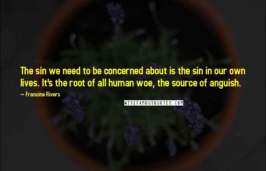 Francine Rivers Quotes: The sin we need to be concerned about is the sin in our own lives. It's the root of all human woe, the source of anguish.