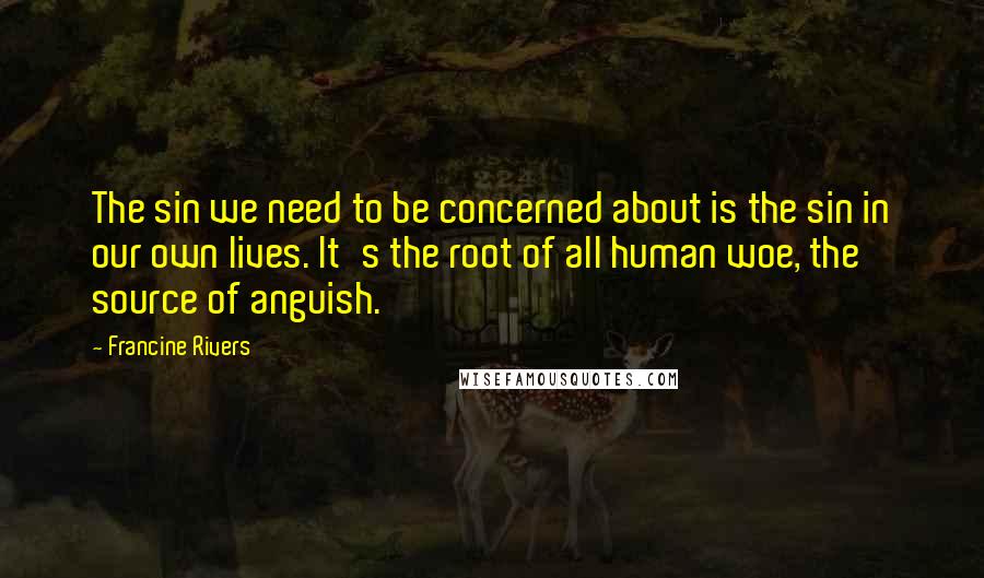 Francine Rivers Quotes: The sin we need to be concerned about is the sin in our own lives. It's the root of all human woe, the source of anguish.