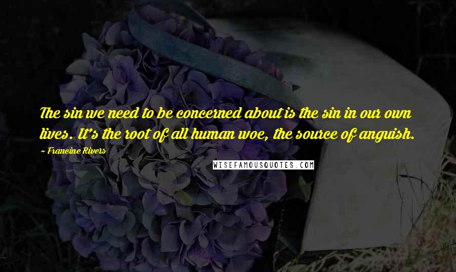 Francine Rivers Quotes: The sin we need to be concerned about is the sin in our own lives. It's the root of all human woe, the source of anguish.