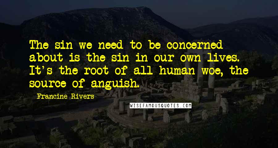 Francine Rivers Quotes: The sin we need to be concerned about is the sin in our own lives. It's the root of all human woe, the source of anguish.