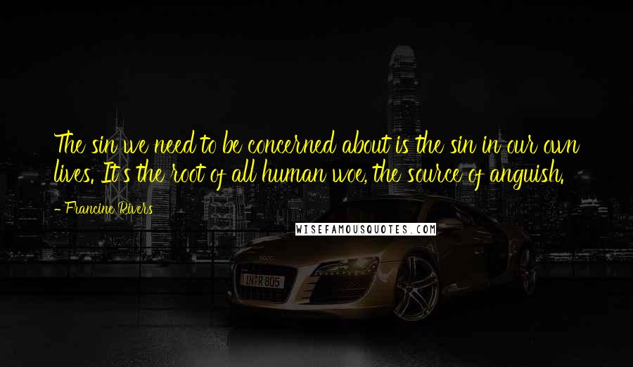 Francine Rivers Quotes: The sin we need to be concerned about is the sin in our own lives. It's the root of all human woe, the source of anguish.