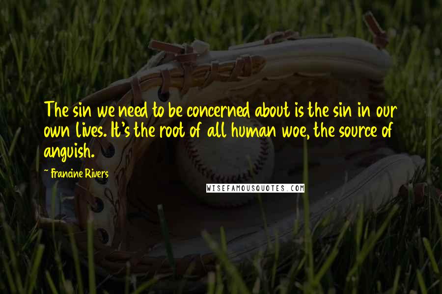 Francine Rivers Quotes: The sin we need to be concerned about is the sin in our own lives. It's the root of all human woe, the source of anguish.