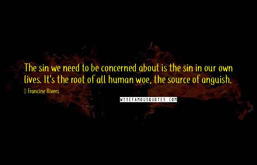 Francine Rivers Quotes: The sin we need to be concerned about is the sin in our own lives. It's the root of all human woe, the source of anguish.