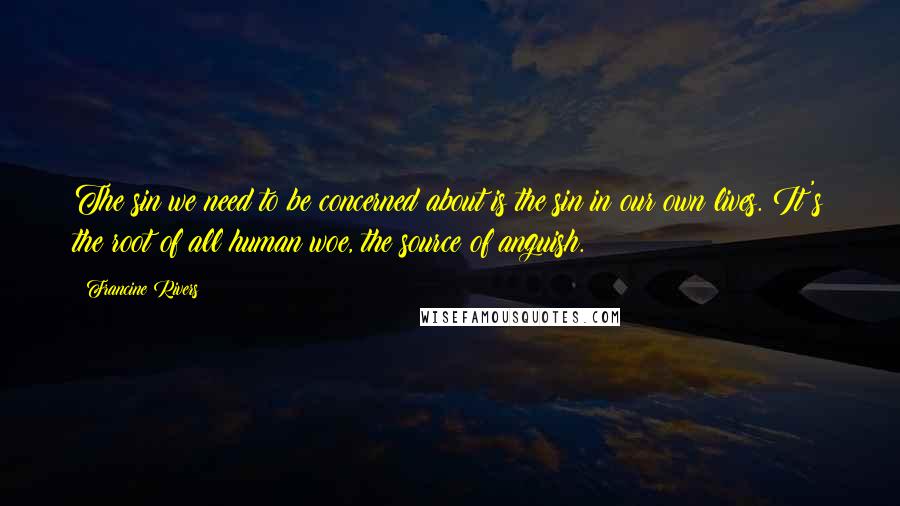 Francine Rivers Quotes: The sin we need to be concerned about is the sin in our own lives. It's the root of all human woe, the source of anguish.