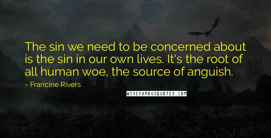 Francine Rivers Quotes: The sin we need to be concerned about is the sin in our own lives. It's the root of all human woe, the source of anguish.